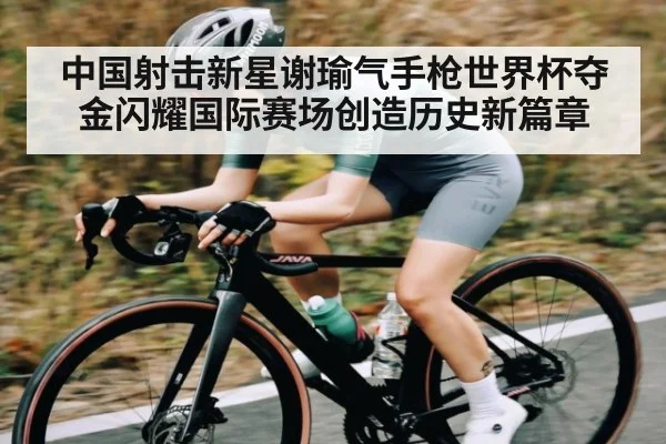 中国射击新星谢瑜气手枪世界杯夺金闪耀国际赛场创造历史新篇章