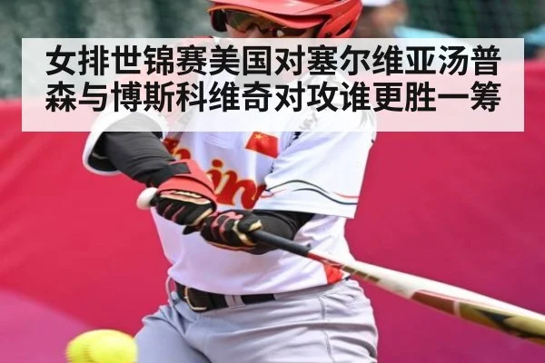 女排世锦赛美国对塞尔维亚汤普森与博斯科维奇对攻谁更胜一筹（kaiyun）