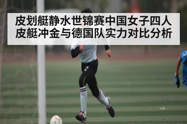 皮划艇静水世锦赛中国女子四人皮艇冲金与德国队实力对比分析