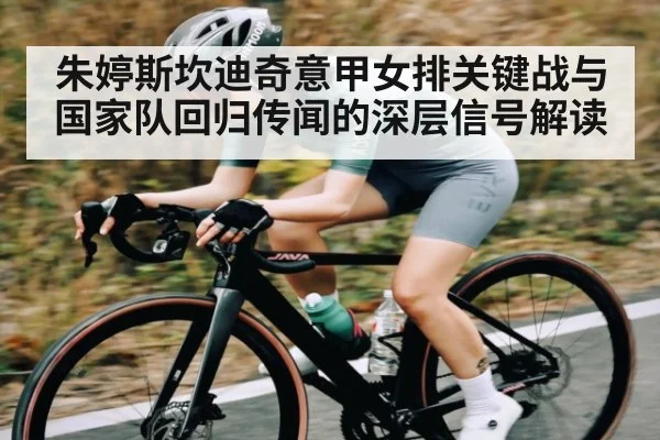 朱婷斯坎迪奇意甲女排关键战与国家队回归传闻的深层信号解读